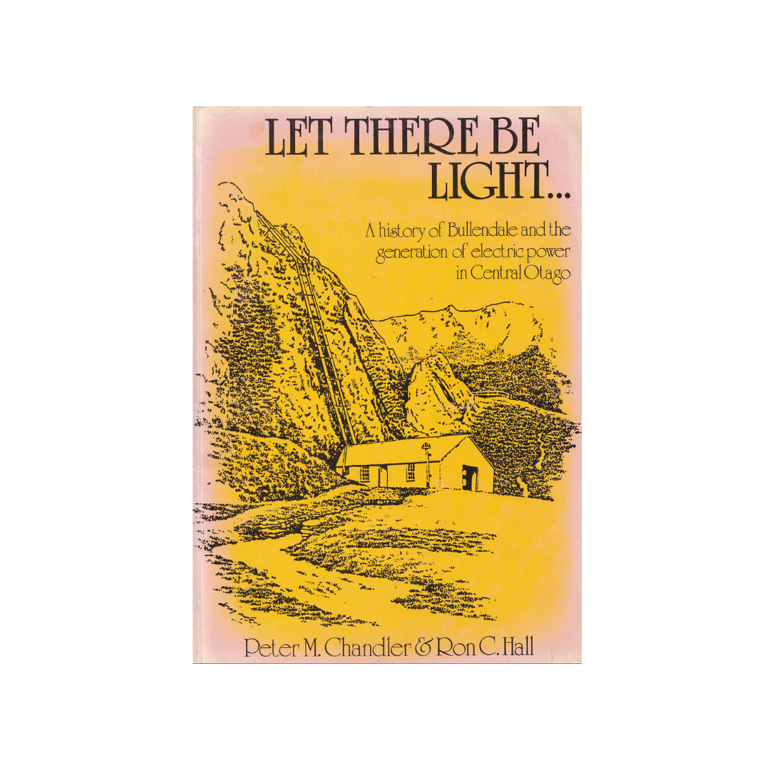 LET THERE BE LIGHT. A history of Bullendale and the generation of electric power in Central Otago.